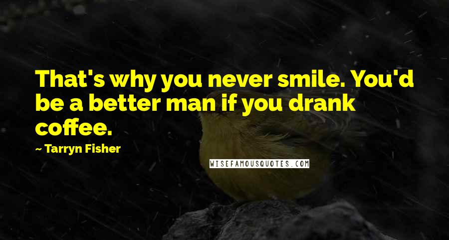 Tarryn Fisher Quotes: That's why you never smile. You'd be a better man if you drank coffee.