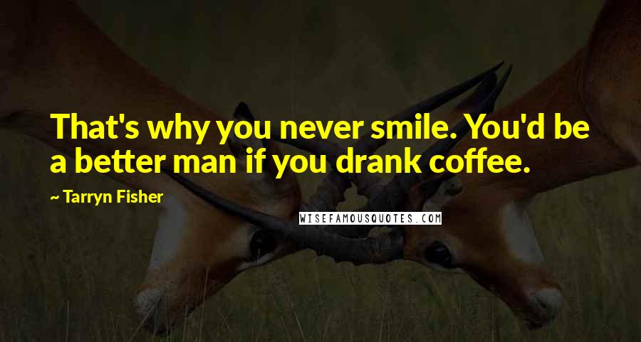 Tarryn Fisher Quotes: That's why you never smile. You'd be a better man if you drank coffee.