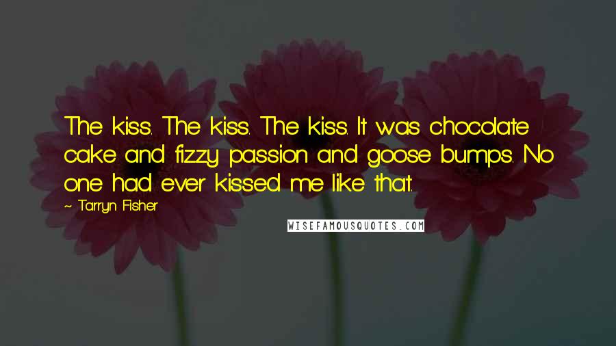 Tarryn Fisher Quotes: The kiss. The kiss. The kiss. It was chocolate cake and fizzy passion and goose bumps. No one had ever kissed me like that.