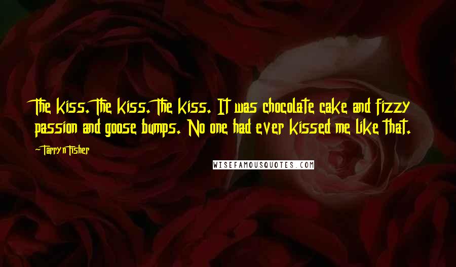 Tarryn Fisher Quotes: The kiss. The kiss. The kiss. It was chocolate cake and fizzy passion and goose bumps. No one had ever kissed me like that.
