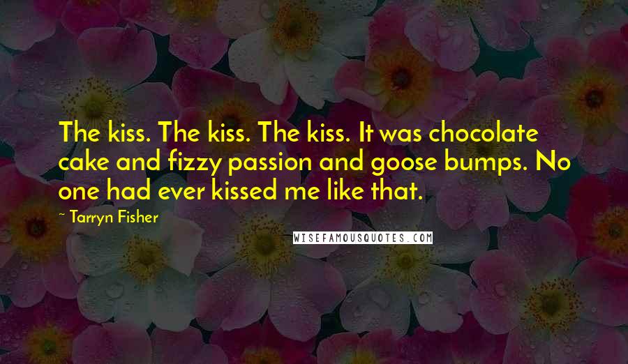 Tarryn Fisher Quotes: The kiss. The kiss. The kiss. It was chocolate cake and fizzy passion and goose bumps. No one had ever kissed me like that.