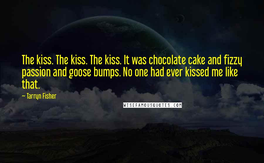 Tarryn Fisher Quotes: The kiss. The kiss. The kiss. It was chocolate cake and fizzy passion and goose bumps. No one had ever kissed me like that.