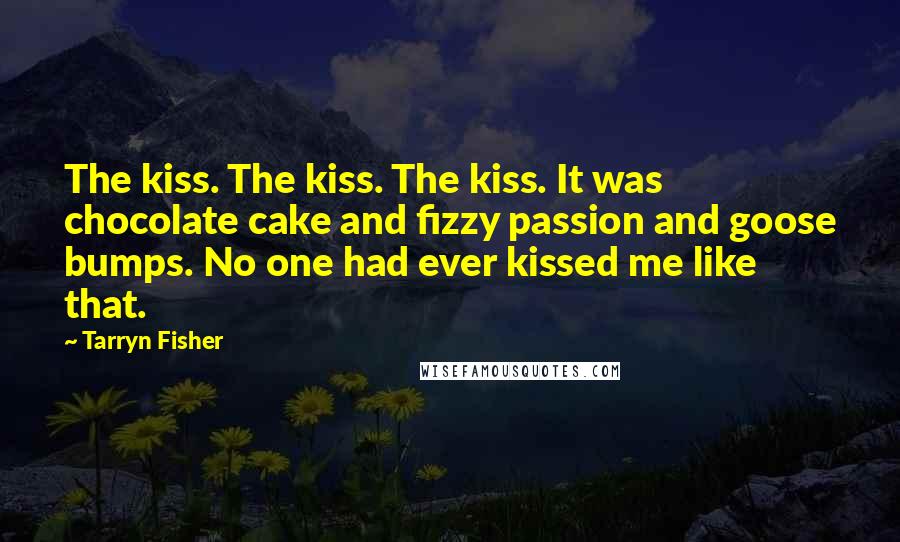 Tarryn Fisher Quotes: The kiss. The kiss. The kiss. It was chocolate cake and fizzy passion and goose bumps. No one had ever kissed me like that.