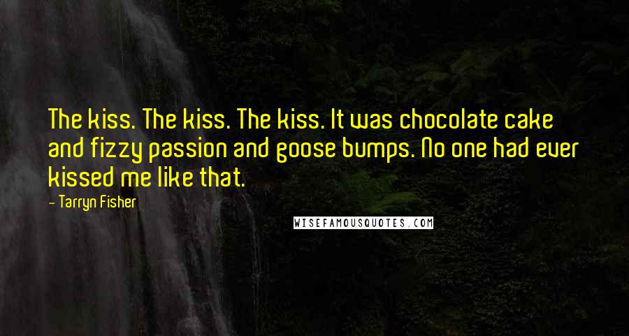 Tarryn Fisher Quotes: The kiss. The kiss. The kiss. It was chocolate cake and fizzy passion and goose bumps. No one had ever kissed me like that.