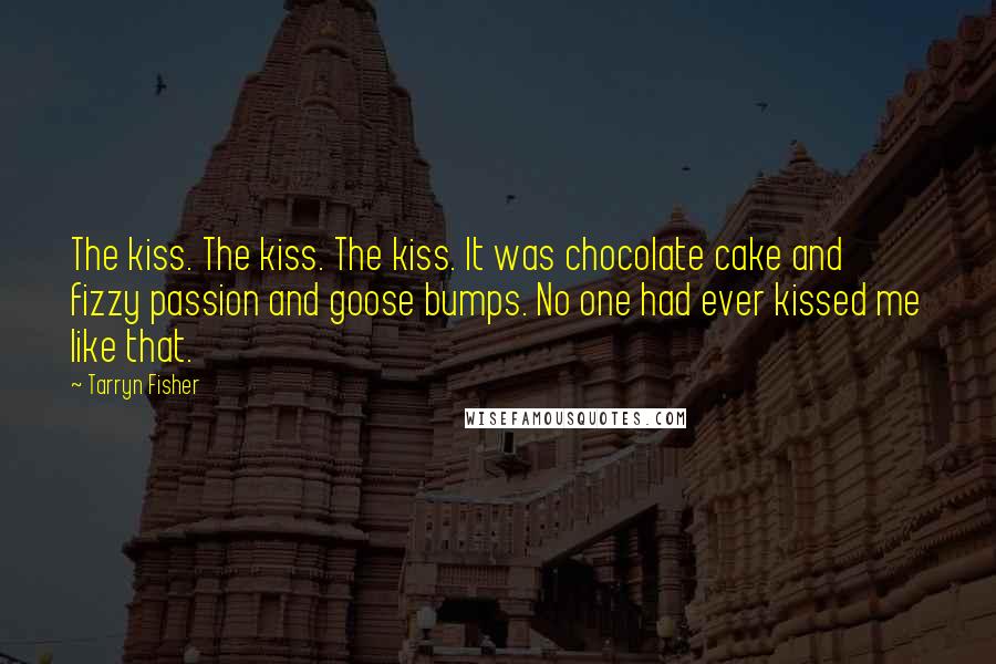 Tarryn Fisher Quotes: The kiss. The kiss. The kiss. It was chocolate cake and fizzy passion and goose bumps. No one had ever kissed me like that.