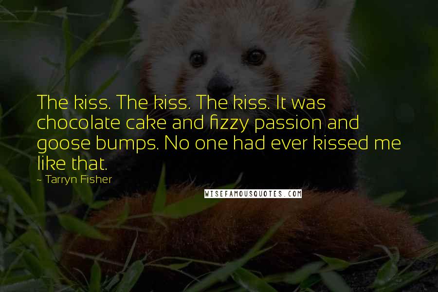 Tarryn Fisher Quotes: The kiss. The kiss. The kiss. It was chocolate cake and fizzy passion and goose bumps. No one had ever kissed me like that.