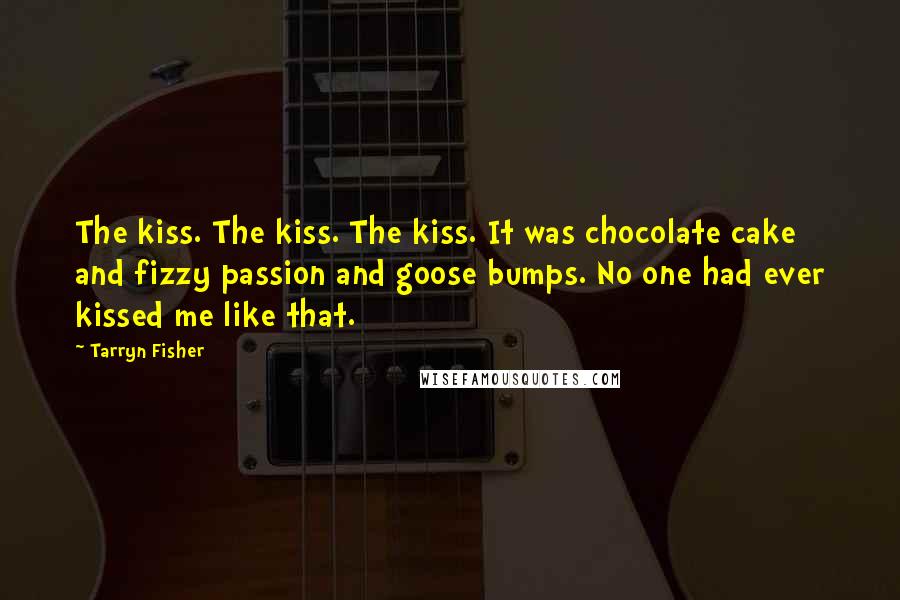 Tarryn Fisher Quotes: The kiss. The kiss. The kiss. It was chocolate cake and fizzy passion and goose bumps. No one had ever kissed me like that.