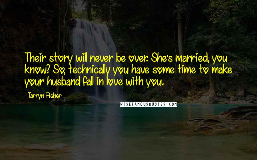 Tarryn Fisher Quotes: Their story will never be over. She's married, you know? So, technically you have some time to make your husband fall in love with you.