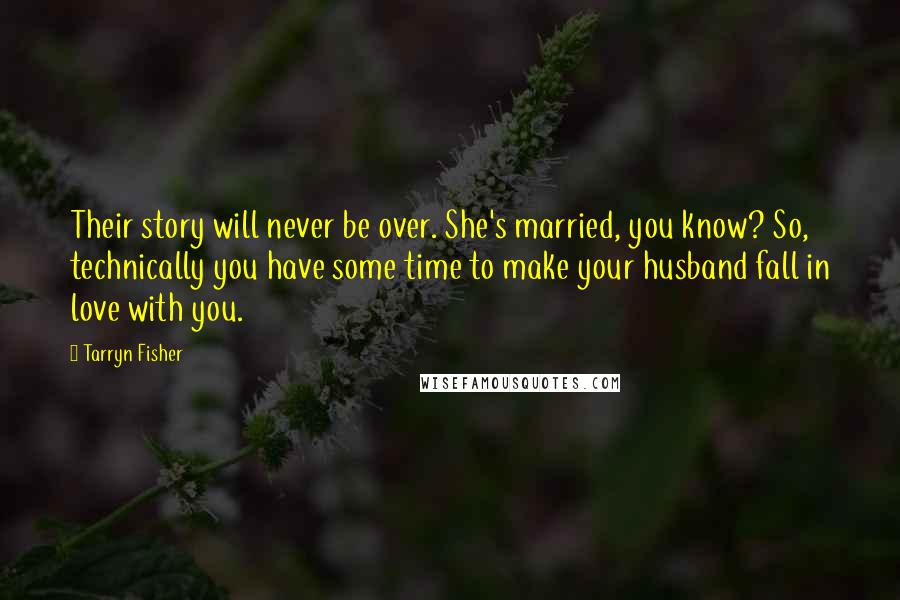 Tarryn Fisher Quotes: Their story will never be over. She's married, you know? So, technically you have some time to make your husband fall in love with you.