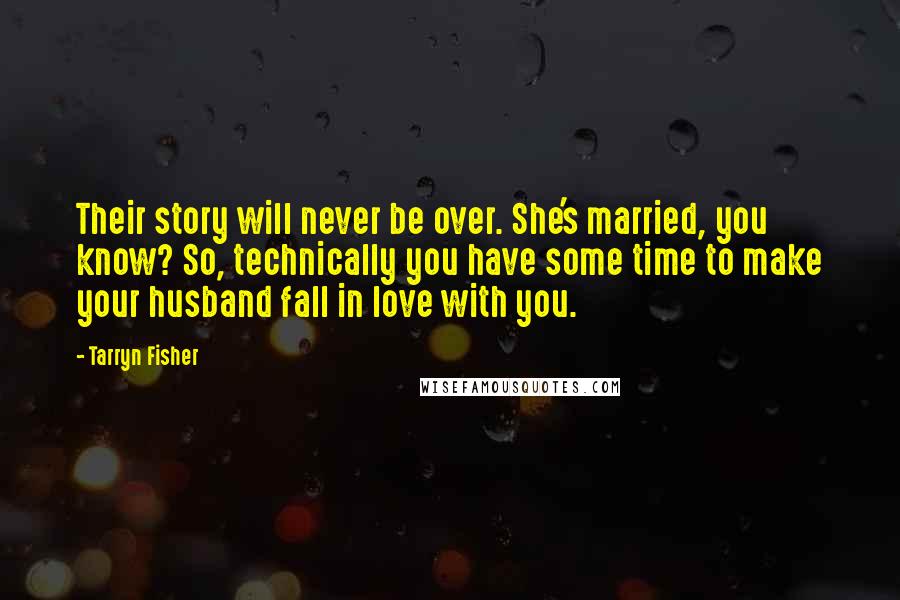 Tarryn Fisher Quotes: Their story will never be over. She's married, you know? So, technically you have some time to make your husband fall in love with you.