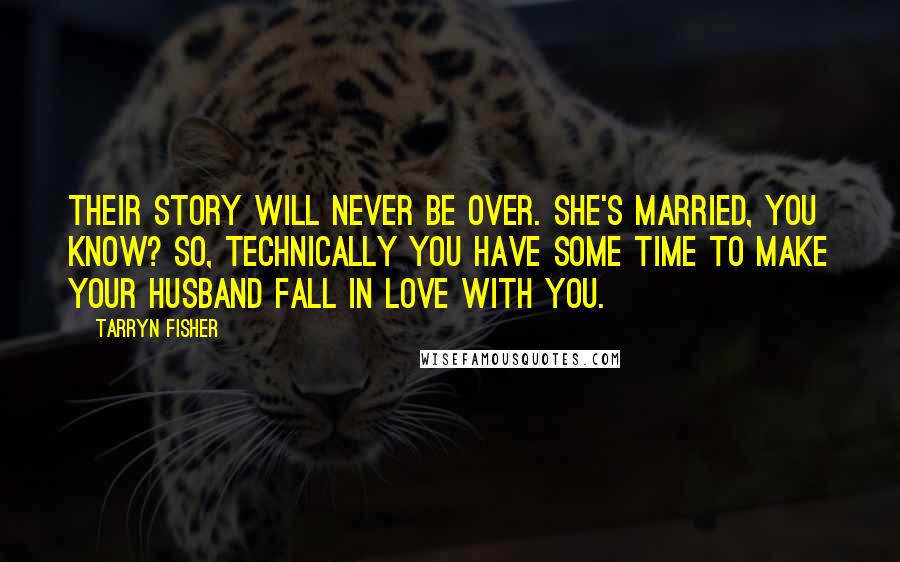 Tarryn Fisher Quotes: Their story will never be over. She's married, you know? So, technically you have some time to make your husband fall in love with you.