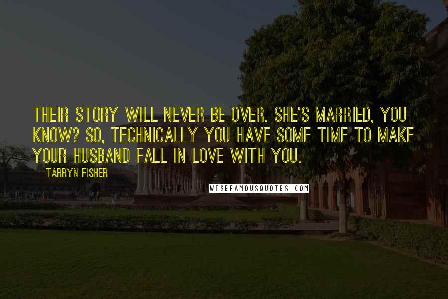 Tarryn Fisher Quotes: Their story will never be over. She's married, you know? So, technically you have some time to make your husband fall in love with you.