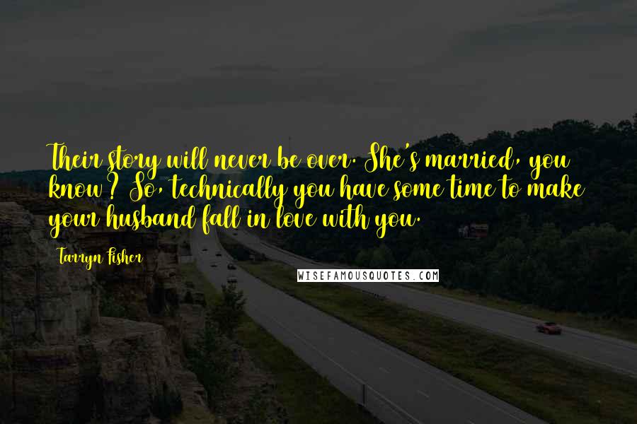 Tarryn Fisher Quotes: Their story will never be over. She's married, you know? So, technically you have some time to make your husband fall in love with you.