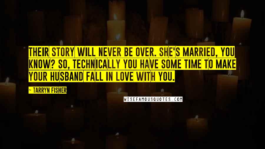 Tarryn Fisher Quotes: Their story will never be over. She's married, you know? So, technically you have some time to make your husband fall in love with you.