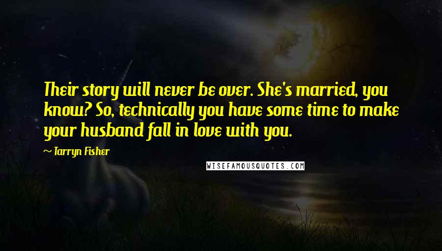 Tarryn Fisher Quotes: Their story will never be over. She's married, you know? So, technically you have some time to make your husband fall in love with you.