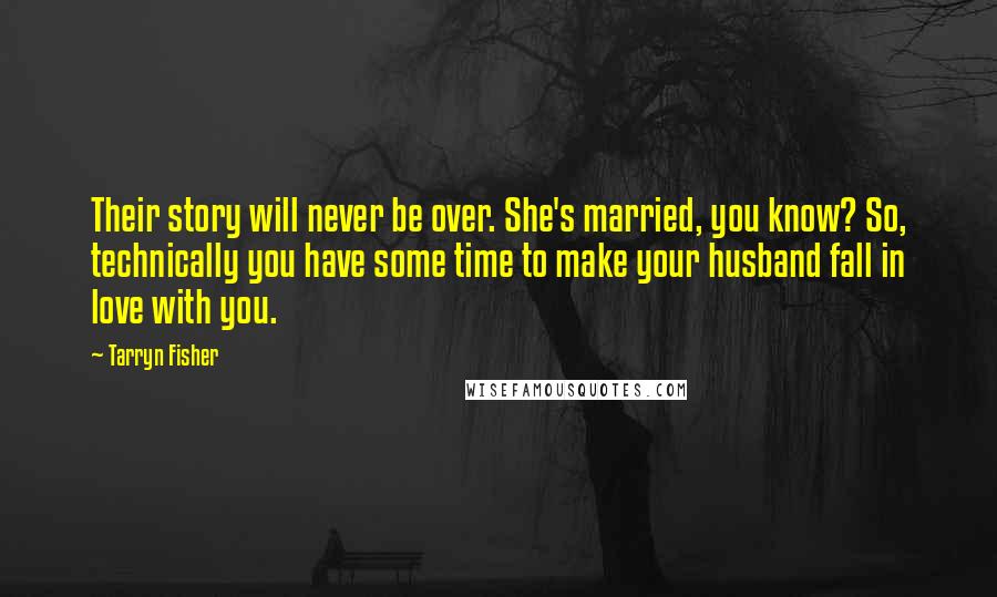 Tarryn Fisher Quotes: Their story will never be over. She's married, you know? So, technically you have some time to make your husband fall in love with you.