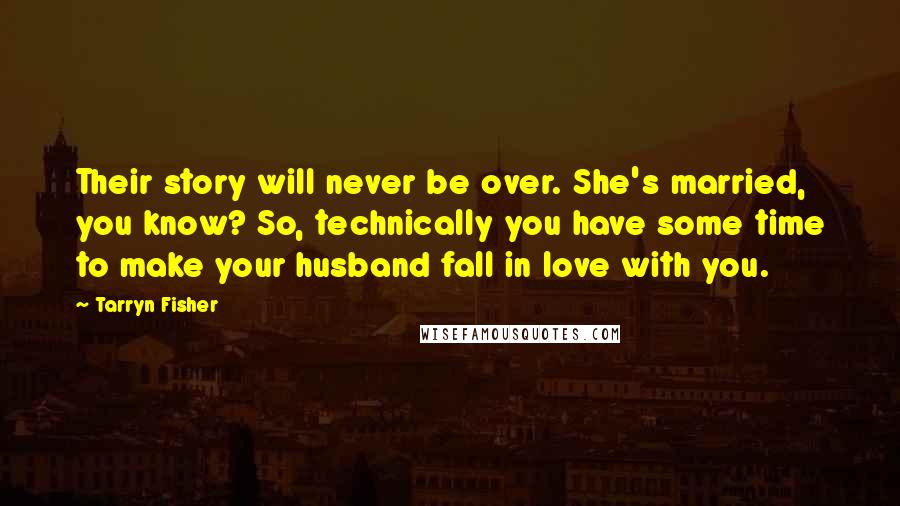 Tarryn Fisher Quotes: Their story will never be over. She's married, you know? So, technically you have some time to make your husband fall in love with you.