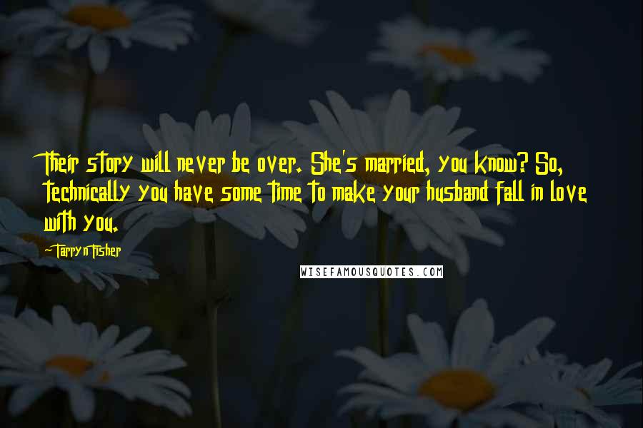 Tarryn Fisher Quotes: Their story will never be over. She's married, you know? So, technically you have some time to make your husband fall in love with you.