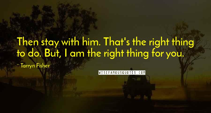 Tarryn Fisher Quotes: Then stay with him. That's the right thing to do. But, I am the right thing for you.