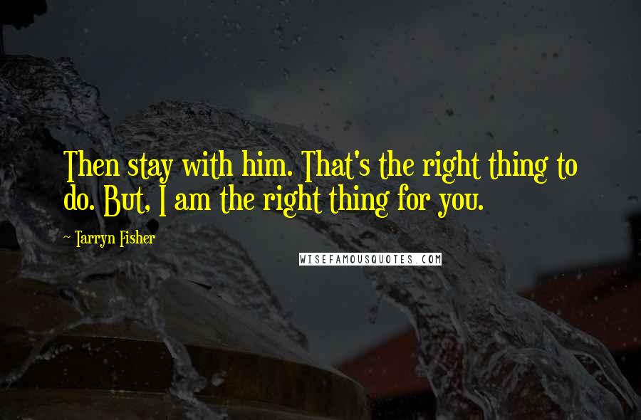 Tarryn Fisher Quotes: Then stay with him. That's the right thing to do. But, I am the right thing for you.