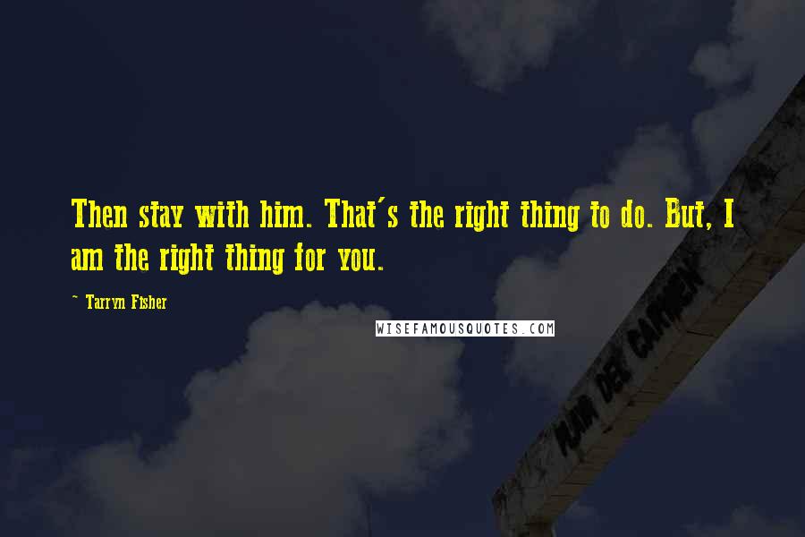 Tarryn Fisher Quotes: Then stay with him. That's the right thing to do. But, I am the right thing for you.