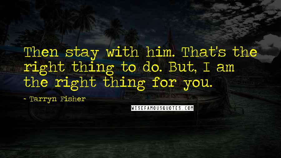 Tarryn Fisher Quotes: Then stay with him. That's the right thing to do. But, I am the right thing for you.