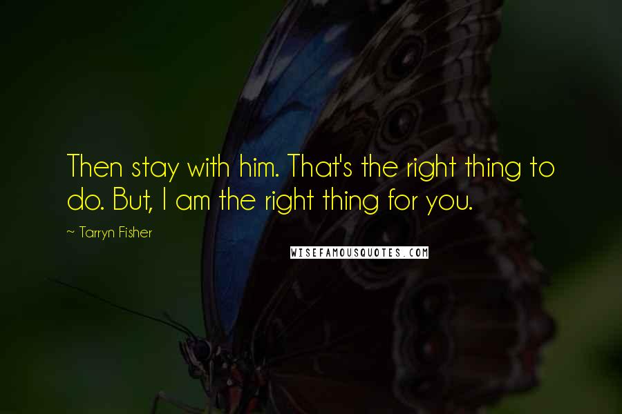 Tarryn Fisher Quotes: Then stay with him. That's the right thing to do. But, I am the right thing for you.