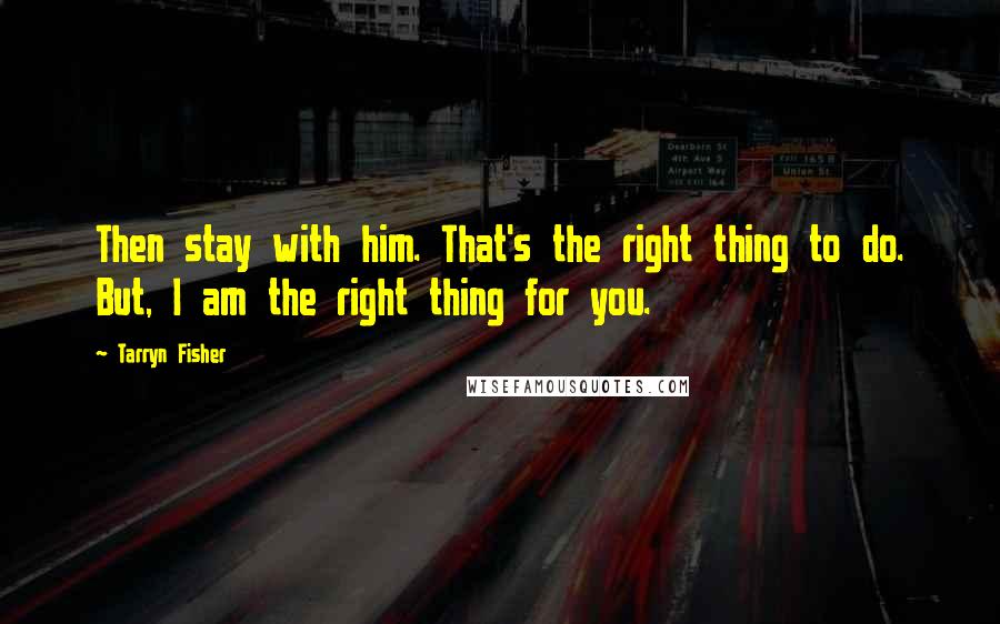Tarryn Fisher Quotes: Then stay with him. That's the right thing to do. But, I am the right thing for you.