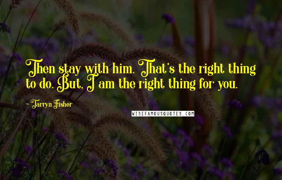 Tarryn Fisher Quotes: Then stay with him. That's the right thing to do. But, I am the right thing for you.