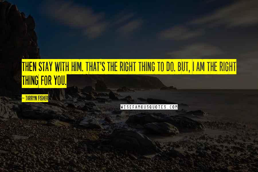 Tarryn Fisher Quotes: Then stay with him. That's the right thing to do. But, I am the right thing for you.