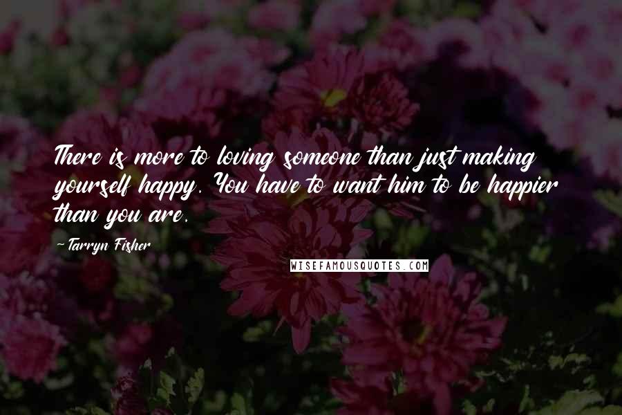 Tarryn Fisher Quotes: There is more to loving someone than just making yourself happy. You have to want him to be happier than you are.
