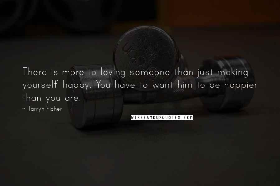 Tarryn Fisher Quotes: There is more to loving someone than just making yourself happy. You have to want him to be happier than you are.