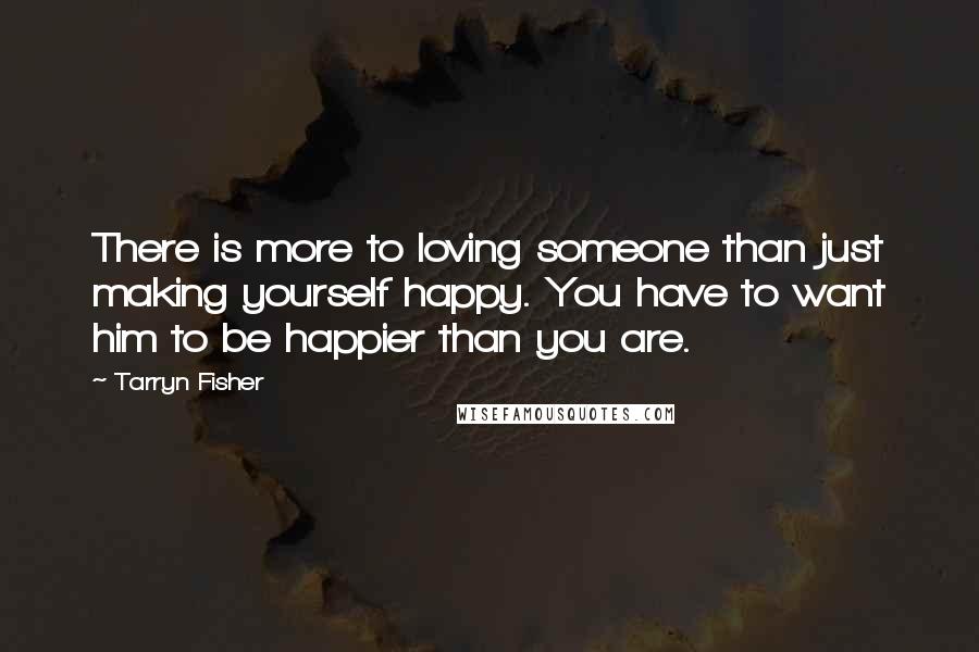 Tarryn Fisher Quotes: There is more to loving someone than just making yourself happy. You have to want him to be happier than you are.