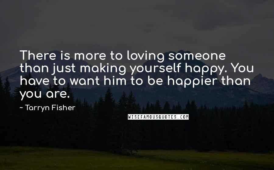 Tarryn Fisher Quotes: There is more to loving someone than just making yourself happy. You have to want him to be happier than you are.