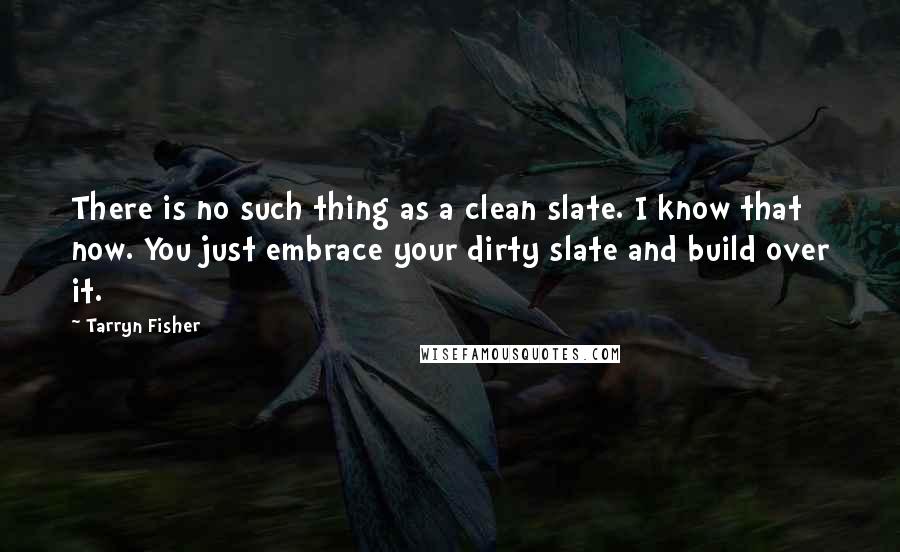 Tarryn Fisher Quotes: There is no such thing as a clean slate. I know that now. You just embrace your dirty slate and build over it.