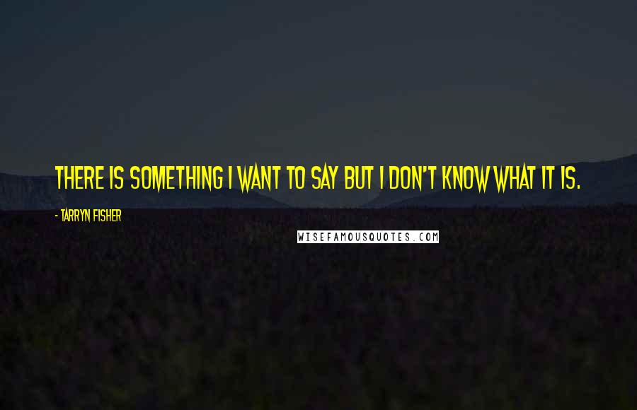 Tarryn Fisher Quotes: There is something I want to say but I don't know what it is.