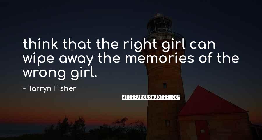 Tarryn Fisher Quotes: think that the right girl can wipe away the memories of the wrong girl.