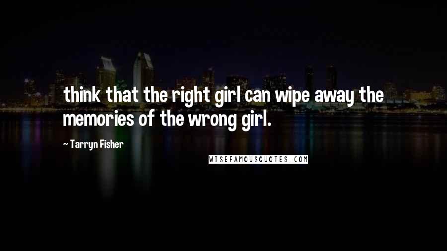 Tarryn Fisher Quotes: think that the right girl can wipe away the memories of the wrong girl.