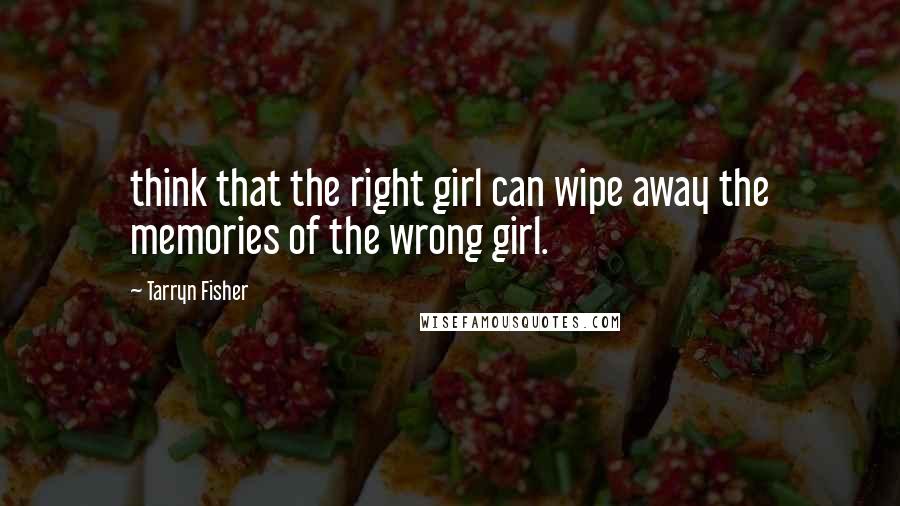 Tarryn Fisher Quotes: think that the right girl can wipe away the memories of the wrong girl.