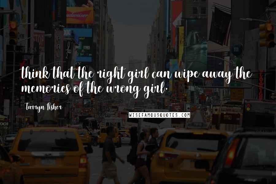 Tarryn Fisher Quotes: think that the right girl can wipe away the memories of the wrong girl.