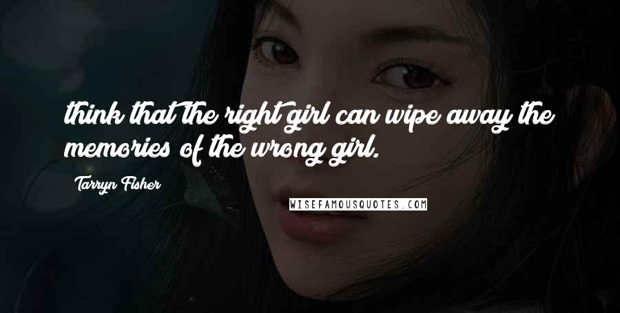 Tarryn Fisher Quotes: think that the right girl can wipe away the memories of the wrong girl.