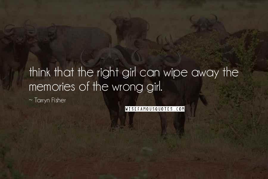 Tarryn Fisher Quotes: think that the right girl can wipe away the memories of the wrong girl.