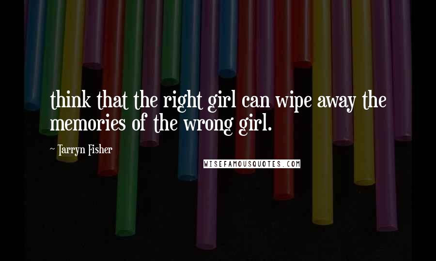 Tarryn Fisher Quotes: think that the right girl can wipe away the memories of the wrong girl.