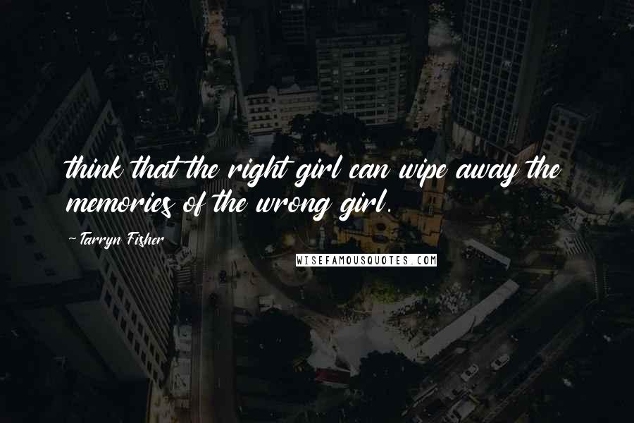 Tarryn Fisher Quotes: think that the right girl can wipe away the memories of the wrong girl.