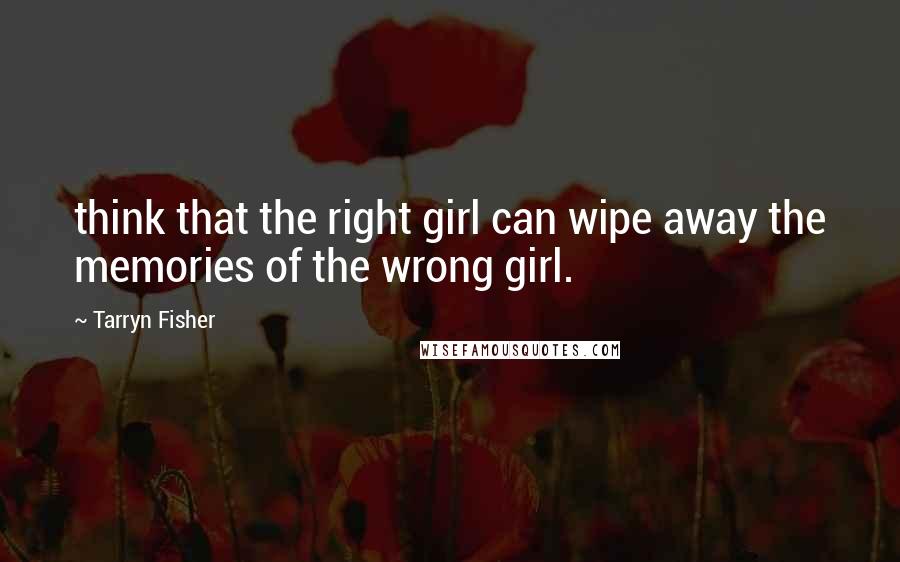 Tarryn Fisher Quotes: think that the right girl can wipe away the memories of the wrong girl.