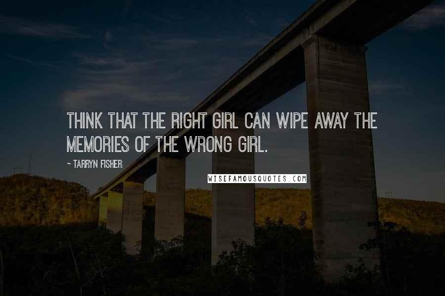 Tarryn Fisher Quotes: think that the right girl can wipe away the memories of the wrong girl.