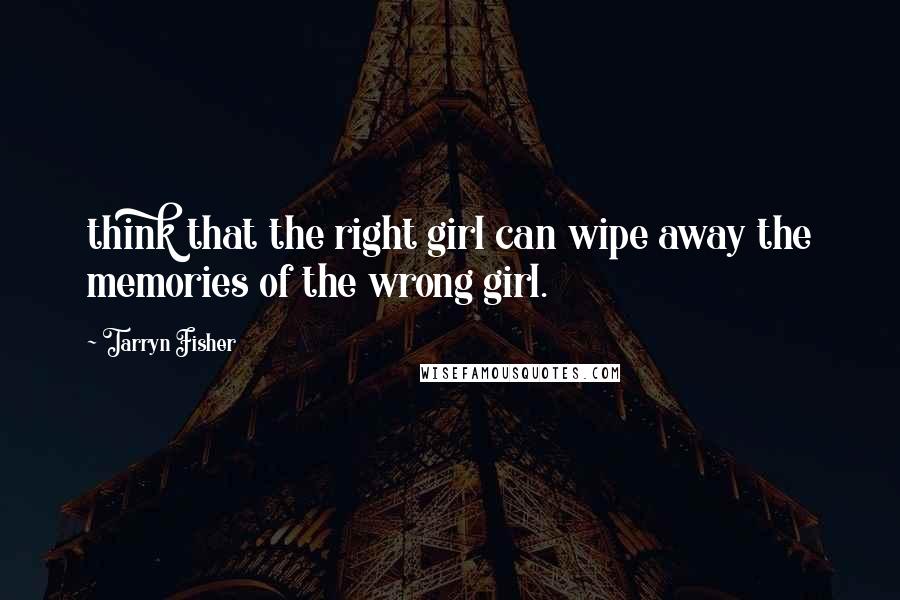 Tarryn Fisher Quotes: think that the right girl can wipe away the memories of the wrong girl.