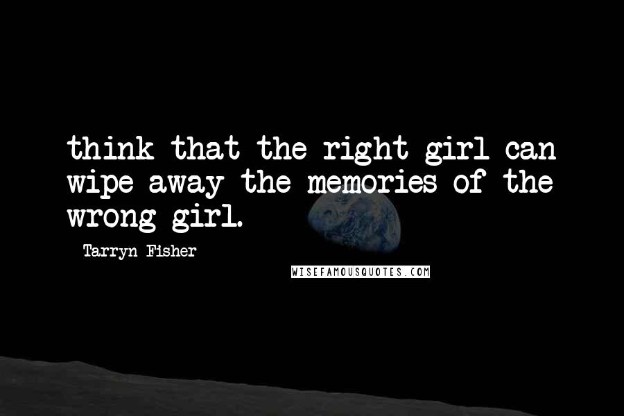 Tarryn Fisher Quotes: think that the right girl can wipe away the memories of the wrong girl.