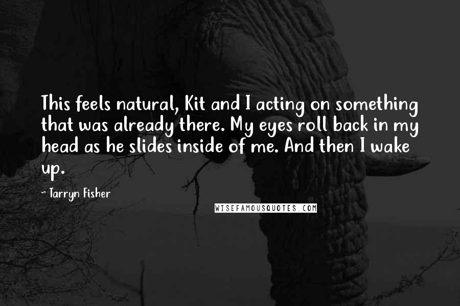 Tarryn Fisher Quotes: This feels natural, Kit and I acting on something that was already there. My eyes roll back in my head as he slides inside of me. And then I wake up.
