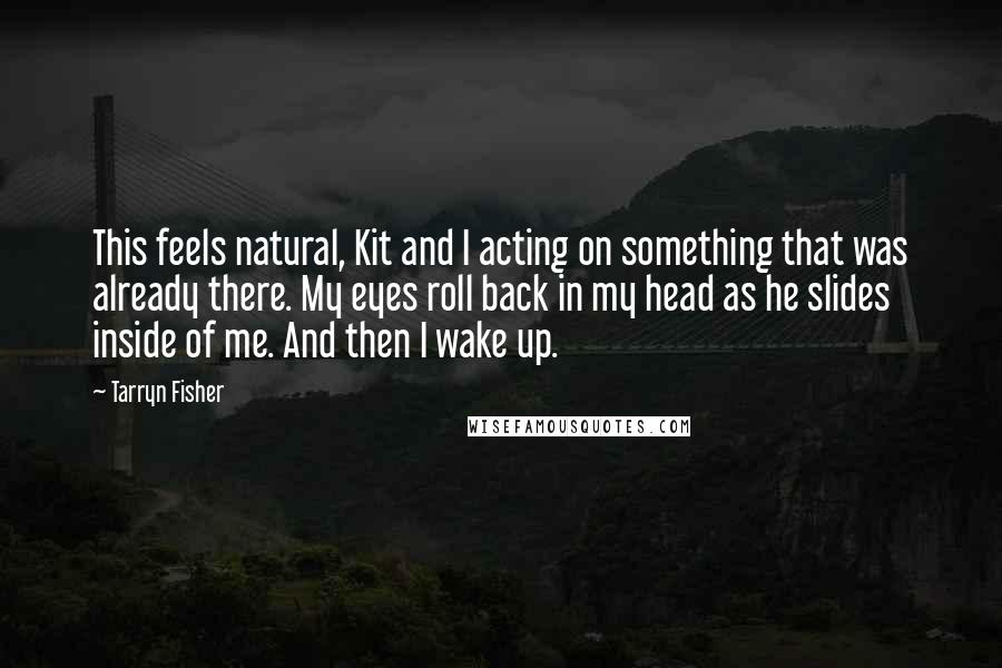 Tarryn Fisher Quotes: This feels natural, Kit and I acting on something that was already there. My eyes roll back in my head as he slides inside of me. And then I wake up.